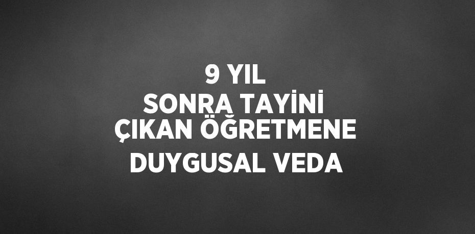 9 YIL SONRA TAYİNİ ÇIKAN ÖĞRETMENE DUYGUSAL VEDA