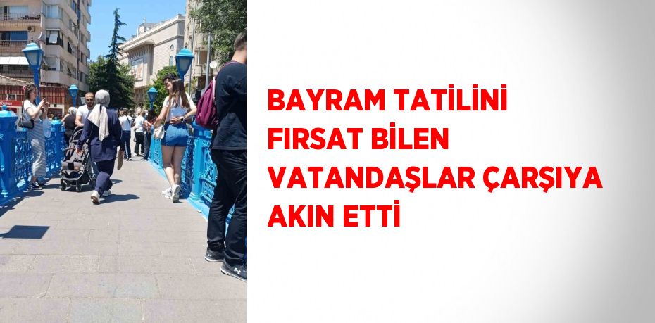 BAYRAM TATİLİNİ FIRSAT BİLEN VATANDAŞLAR ÇARŞIYA AKIN ETTİ