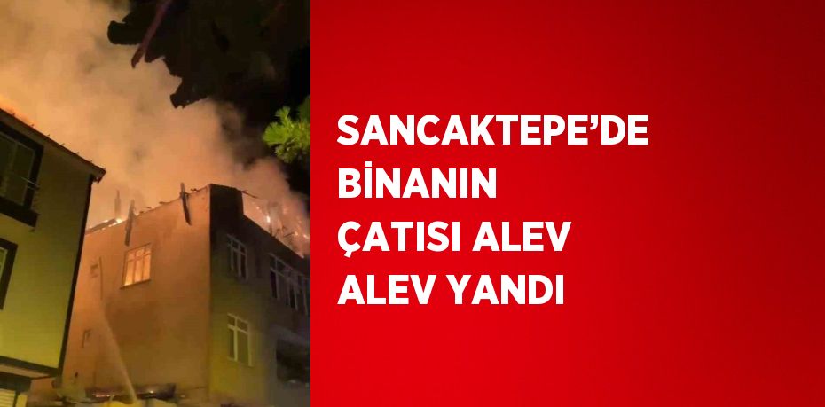 SANCAKTEPE’DE BİNANIN ÇATISI ALEV ALEV YANDI