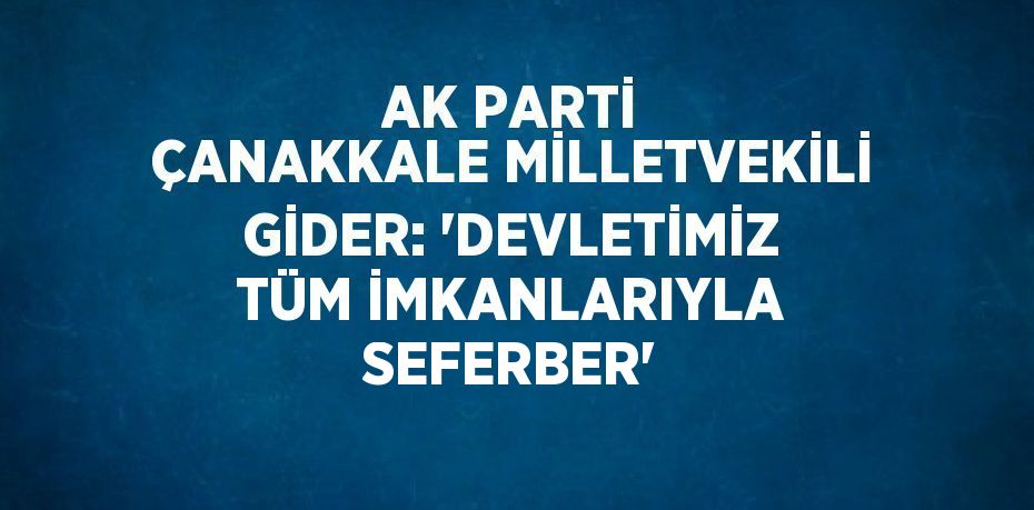 AK PARTİ ÇANAKKALE MİLLETVEKİLİ GİDER: 'DEVLETİMİZ TÜM İMKANLARIYLA SEFERBER'