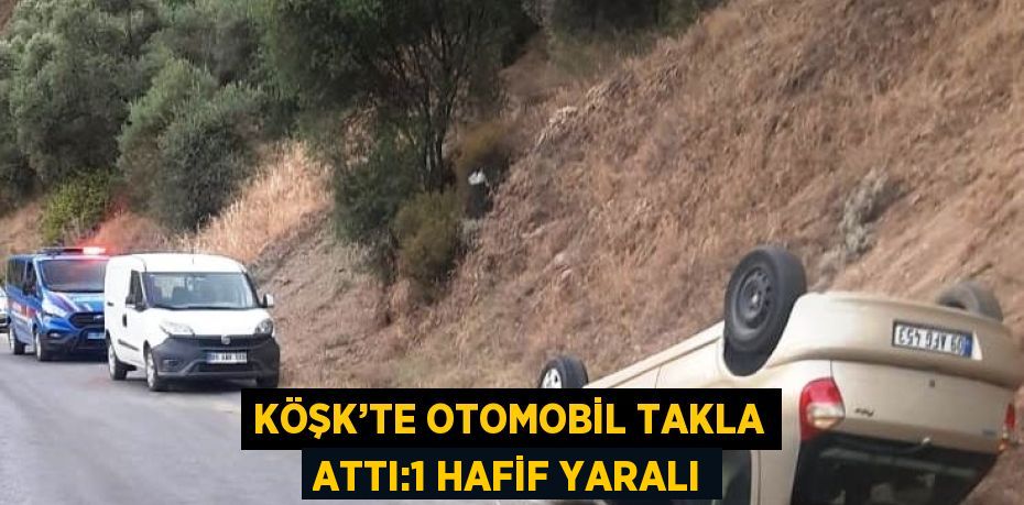 KÖŞK’TE OTOMOBİL TAKLA ATTI:1 HAFİF YARALI