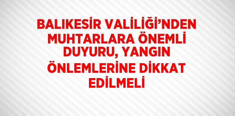 BALIKESİR VALİLİĞİ’NDEN MUHTARLARA ÖNEMLİ DUYURU, YANGIN ÖNLEMLERİNE DİKKAT EDİLMELİ