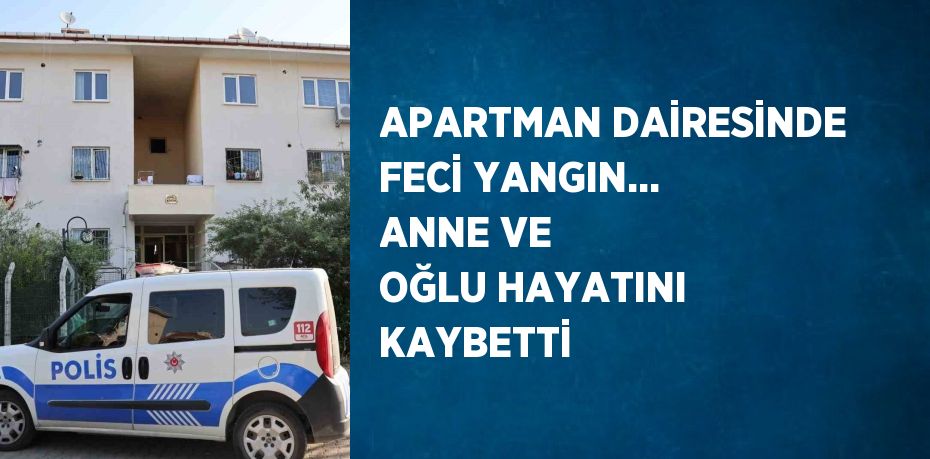 APARTMAN DAİRESİNDE FECİ YANGIN... ANNE VE OĞLU HAYATINI KAYBETTİ