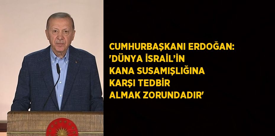 CUMHURBAŞKANI ERDOĞAN: 'DÜNYA İSRAİL’İN KANA SUSAMIŞLIĞINA KARŞI TEDBİR ALMAK ZORUNDADIR'