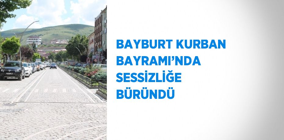 BAYBURT KURBAN BAYRAMI’NDA SESSİZLİĞE BÜRÜNDÜ