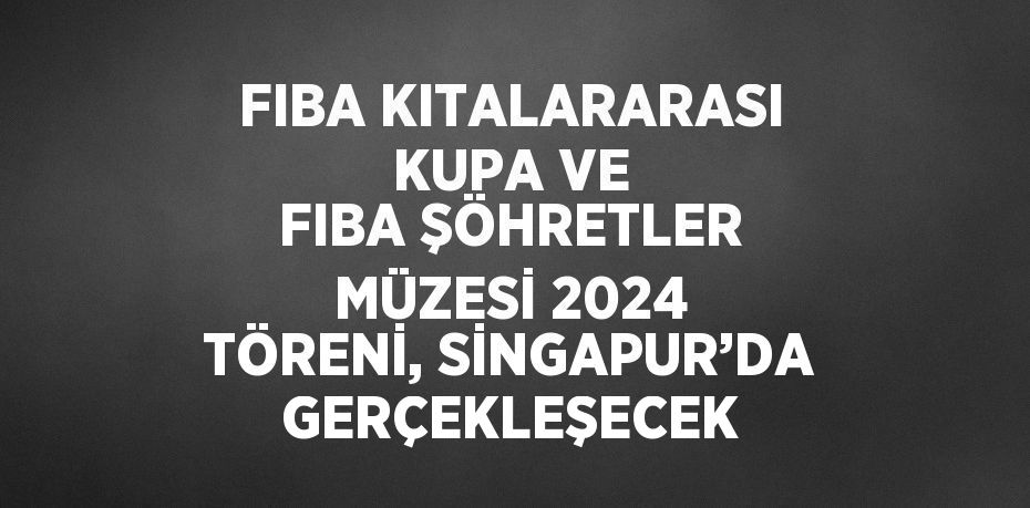 FIBA KITALARARASI KUPA VE FIBA ŞÖHRETLER MÜZESİ 2024 TÖRENİ, SİNGAPUR’DA GERÇEKLEŞECEK