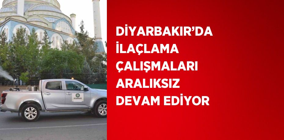 DİYARBAKIR’DA İLAÇLAMA ÇALIŞMALARI ARALIKSIZ DEVAM EDİYOR