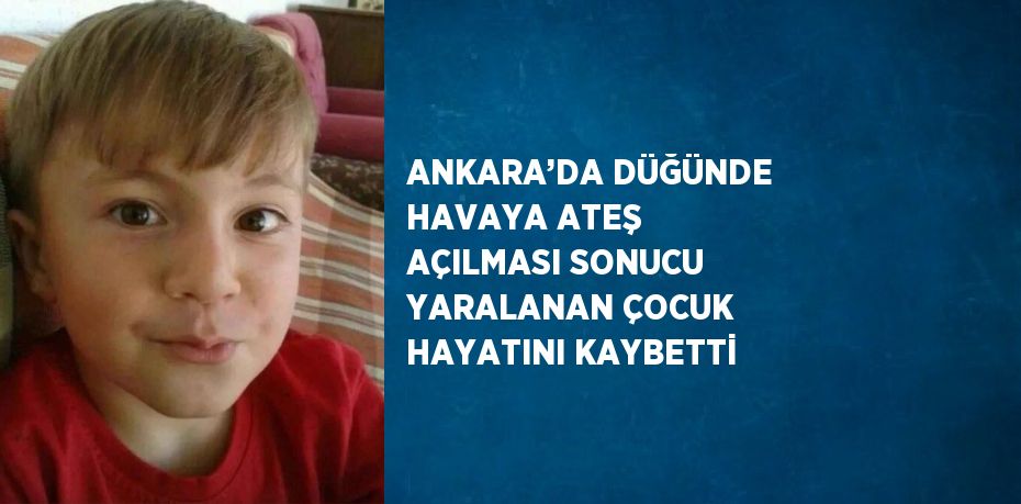 ANKARA’DA DÜĞÜNDE HAVAYA ATEŞ AÇILMASI SONUCU YARALANAN ÇOCUK HAYATINI KAYBETTİ