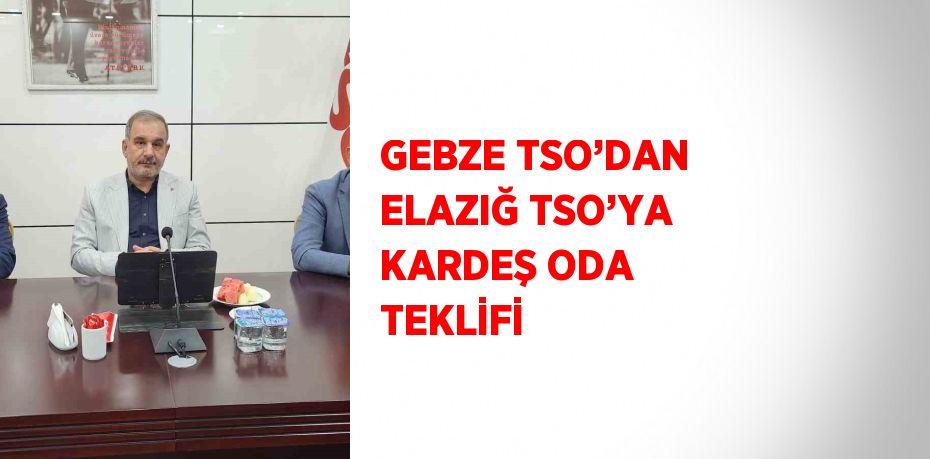 GEBZE TSO’DAN ELAZIĞ TSO’YA KARDEŞ ODA TEKLİFİ