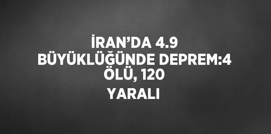 İRAN’DA 4.9 BÜYÜKLÜĞÜNDE DEPREM:4 ÖLÜ, 120 YARALI