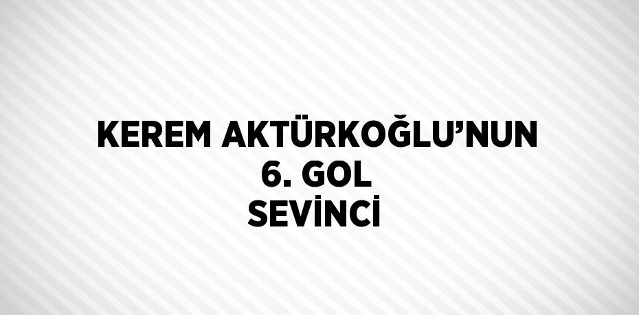 KEREM AKTÜRKOĞLU’NUN 6. GOL SEVİNCİ