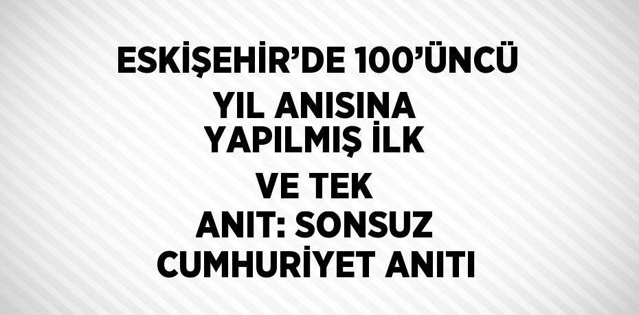 ESKİŞEHİR’DE 100’ÜNCÜ YIL ANISINA YAPILMIŞ İLK VE TEK ANIT: SONSUZ CUMHURİYET ANITI