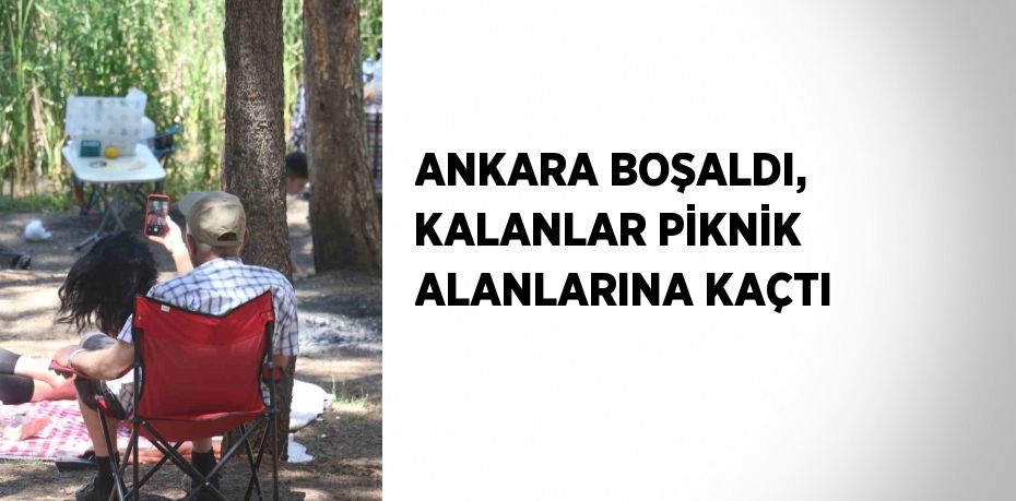 ANKARA BOŞALDI, KALANLAR PİKNİK ALANLARINA KAÇTI