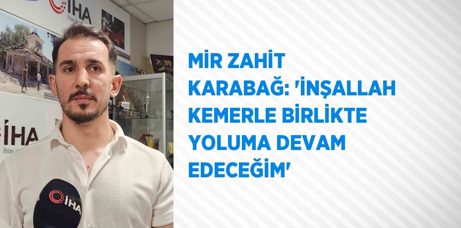 MİR ZAHİT KARABAĞ: 'İNŞALLAH KEMERLE BİRLİKTE YOLUMA DEVAM EDECEĞİM'