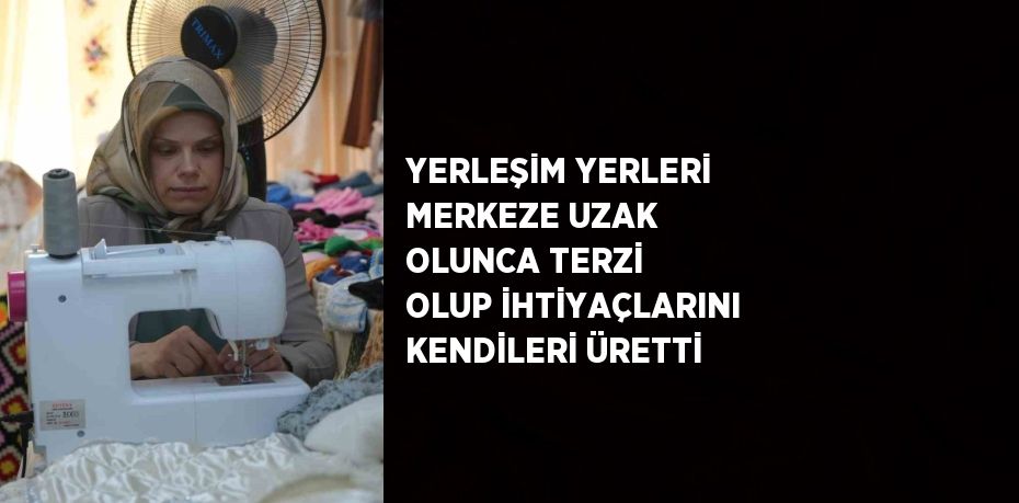 YERLEŞİM YERLERİ MERKEZE UZAK OLUNCA TERZİ OLUP İHTİYAÇLARINI KENDİLERİ ÜRETTİ