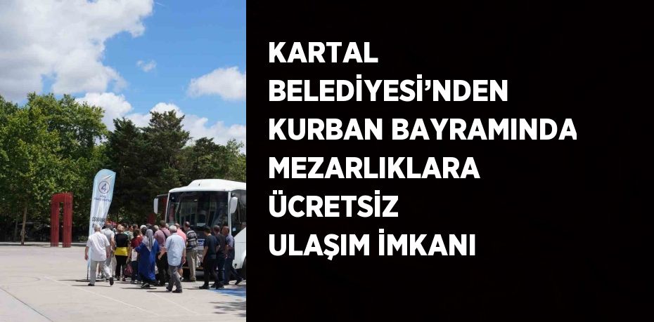 KARTAL BELEDİYESİ’NDEN KURBAN BAYRAMINDA MEZARLIKLARA ÜCRETSİZ ULAŞIM İMKANI