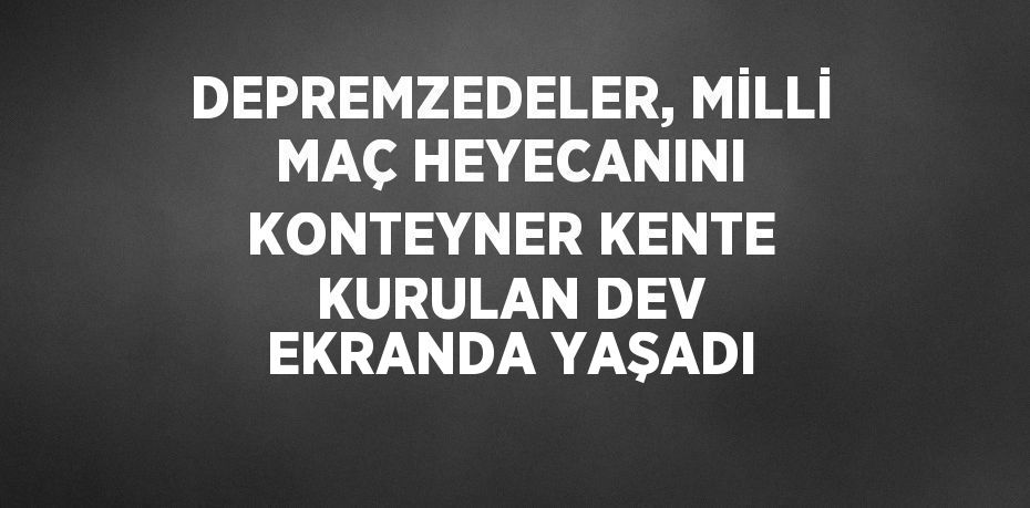 DEPREMZEDELER, MİLLİ MAÇ HEYECANINI KONTEYNER KENTE KURULAN DEV EKRANDA YAŞADI