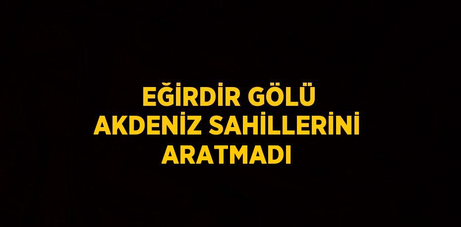 EĞİRDİR GÖLÜ AKDENİZ SAHİLLERİNİ ARATMADI