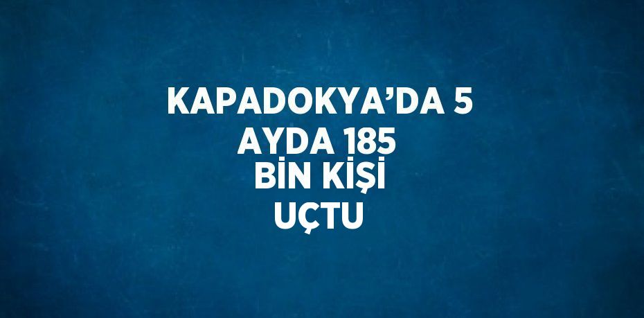 KAPADOKYA’DA 5 AYDA 185 BİN KİŞİ UÇTU