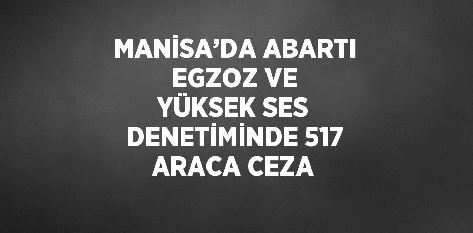 MANİSA’DA ABARTI EGZOZ VE YÜKSEK SES DENETİMİNDE 517 ARACA CEZA