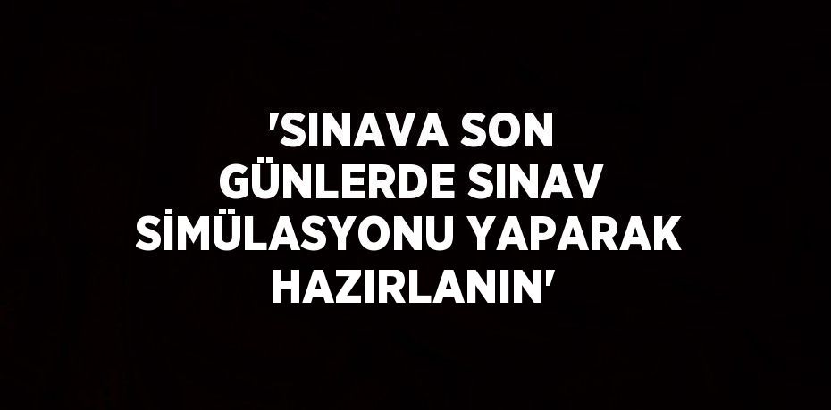 'SINAVA SON GÜNLERDE SINAV SİMÜLASYONU YAPARAK HAZIRLANIN'