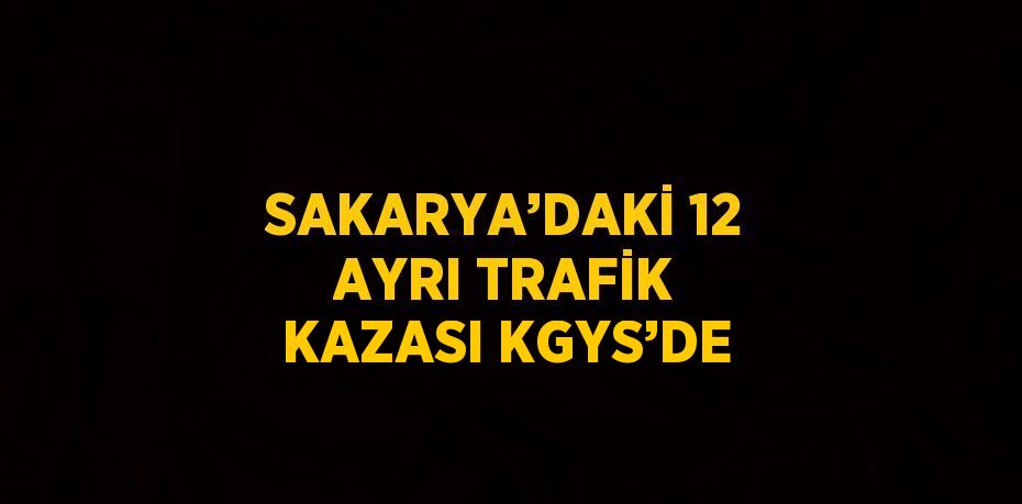 SAKARYA’DAKİ 12 AYRI TRAFİK KAZASI KGYS’DE