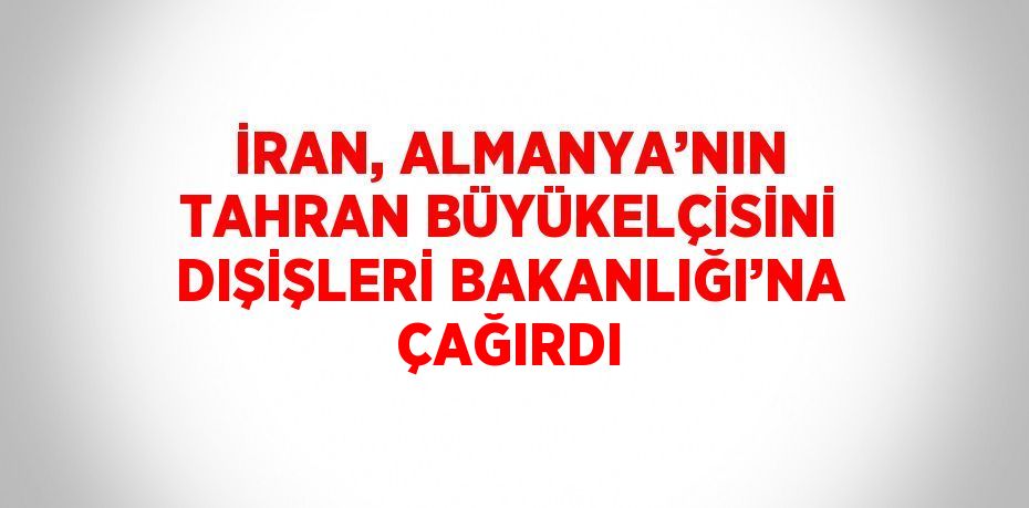 İRAN, ALMANYA’NIN TAHRAN BÜYÜKELÇİSİNİ DIŞİŞLERİ BAKANLIĞI’NA ÇAĞIRDI