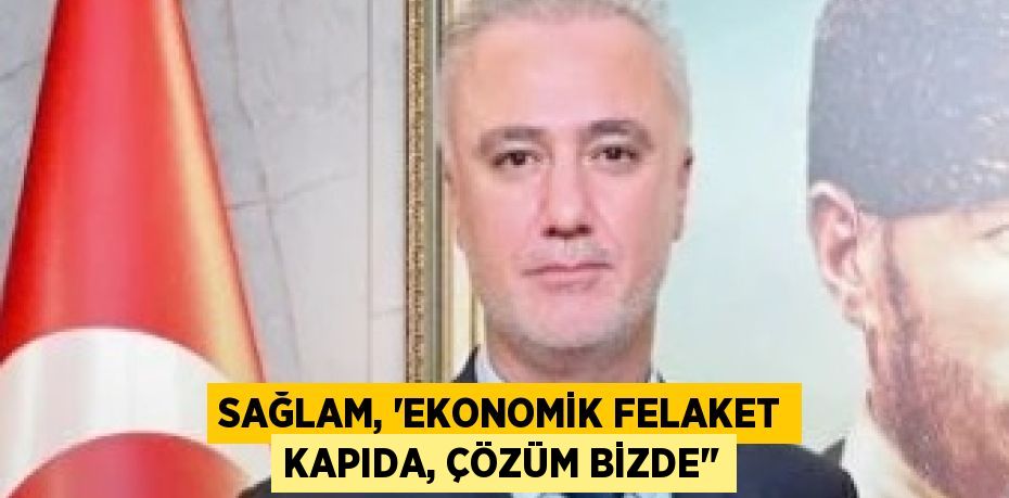 Sağlam, “Ekonomik Felaket Kapıda, Çözüm Bizde"