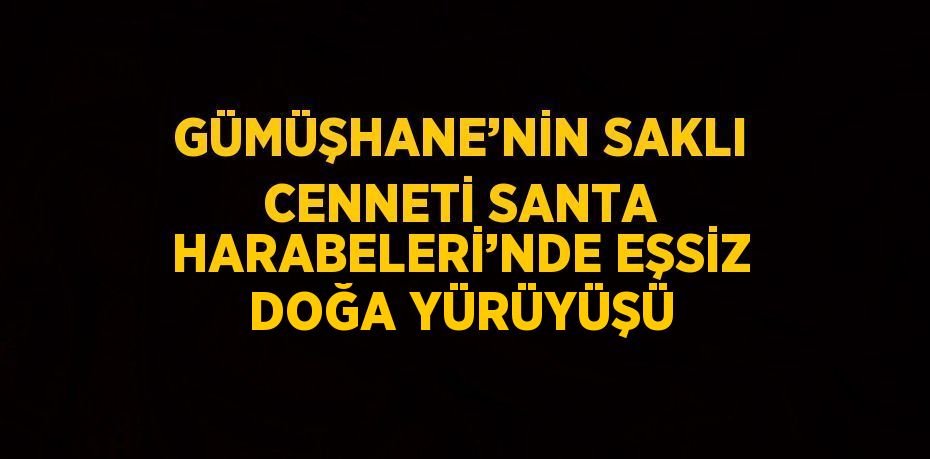 GÜMÜŞHANE’NİN SAKLI CENNETİ SANTA HARABELERİ’NDE EŞSİZ DOĞA YÜRÜYÜŞÜ