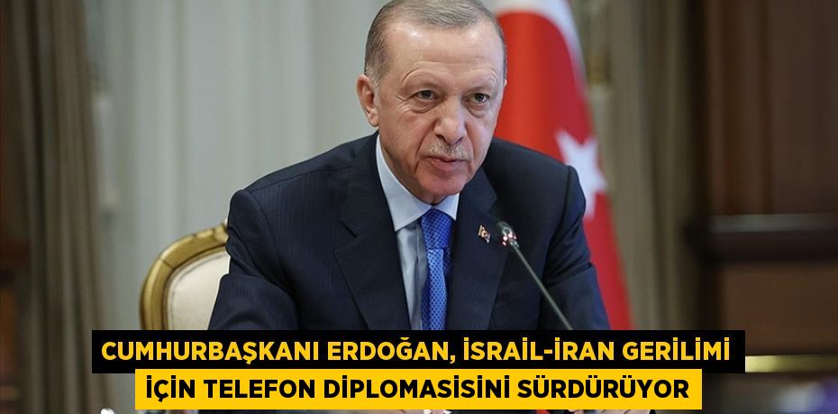 Cumhurbaşkanı Erdoğan, İsrail-İran gerilimi için telefon diplomasisini sürdürüyor