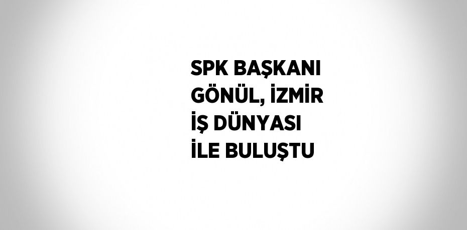 SPK BAŞKANI GÖNÜL, İZMİR İŞ DÜNYASI İLE BULUŞTU