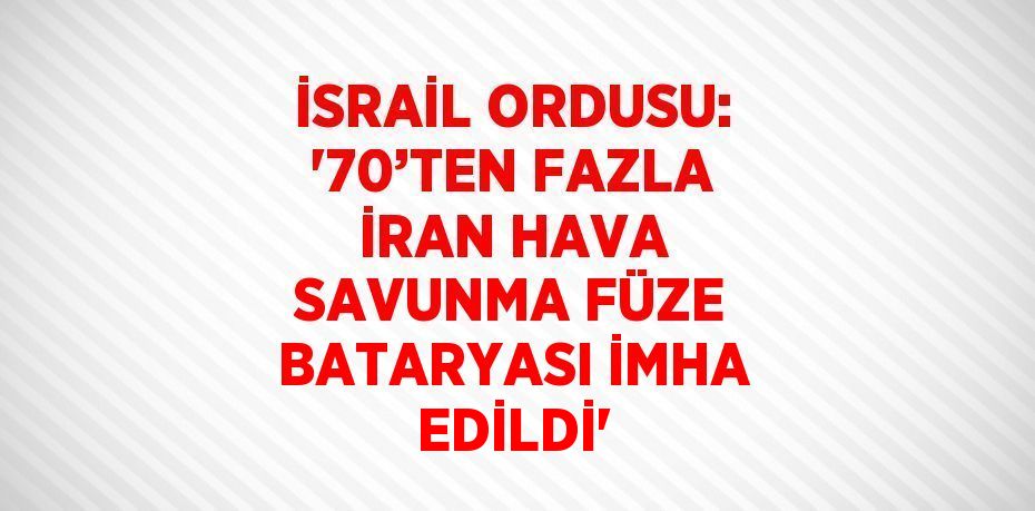 İSRAİL ORDUSU: '70’TEN FAZLA İRAN HAVA SAVUNMA FÜZE BATARYASI İMHA EDİLDİ'