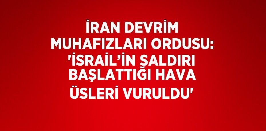 İRAN DEVRİM MUHAFIZLARI ORDUSU: 'İSRAİL’İN SALDIRI BAŞLATTIĞI HAVA ÜSLERİ VURULDU'