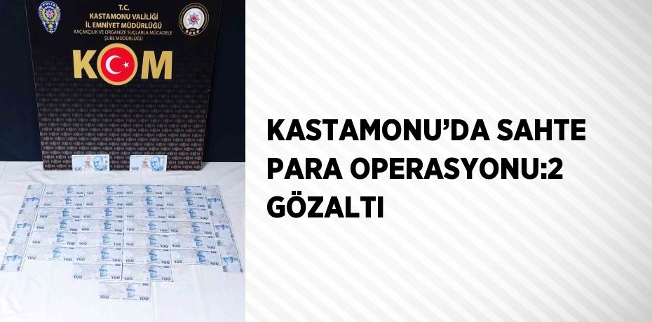 KASTAMONU’DA SAHTE PARA OPERASYONU:2 GÖZALTI