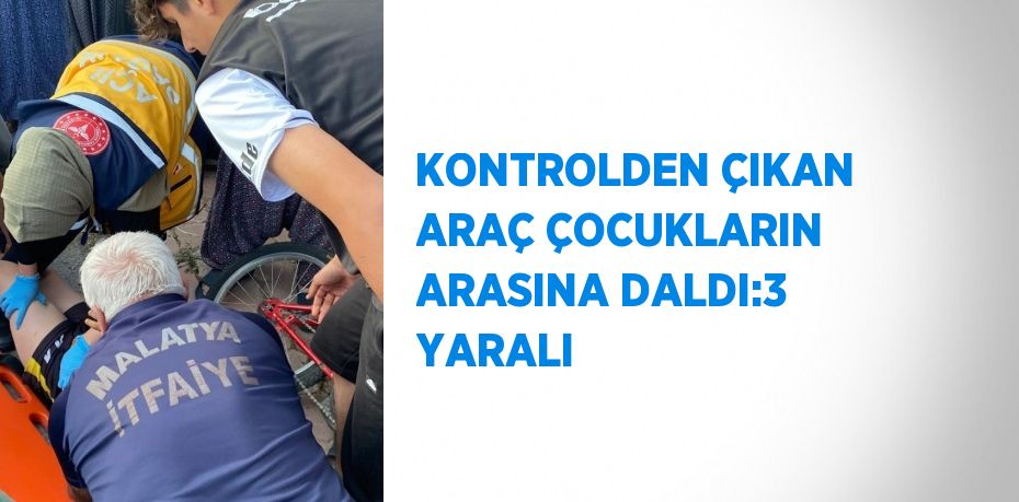 KONTROLDEN ÇIKAN ARAÇ ÇOCUKLARIN ARASINA DALDI:3 YARALI