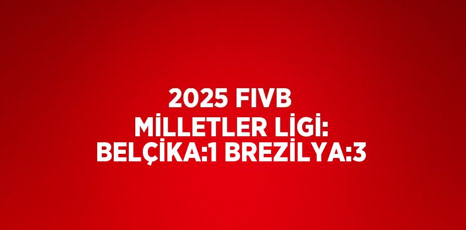 2025 FIVB MİLLETLER LİGİ: BELÇİKA:1 BREZİLYA:3