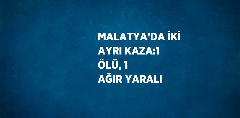 MALATYA’DA İKİ AYRI KAZA:1 ÖLÜ, 1 AĞIR YARALI