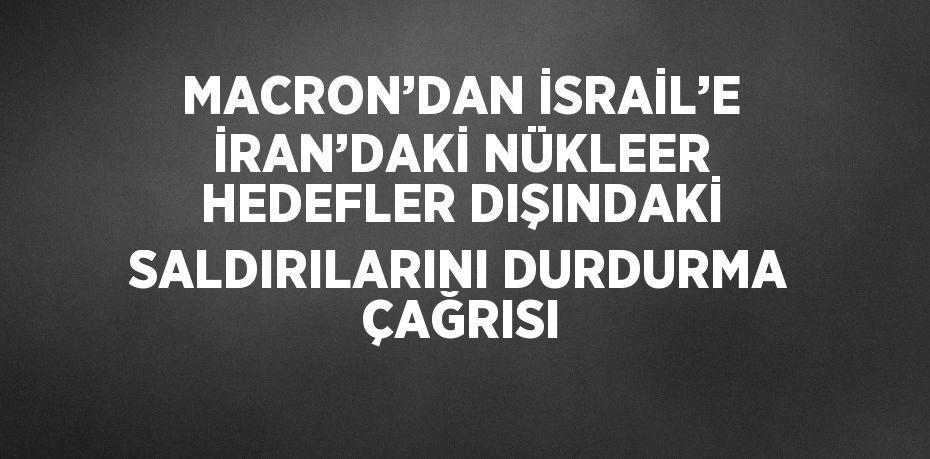 MACRON’DAN İSRAİL’E İRAN’DAKİ NÜKLEER HEDEFLER DIŞINDAKİ SALDIRILARINI DURDURMA ÇAĞRISI