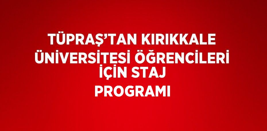 TÜPRAŞ’TAN KIRIKKALE ÜNİVERSİTESİ ÖĞRENCİLERİ İÇİN STAJ PROGRAMI