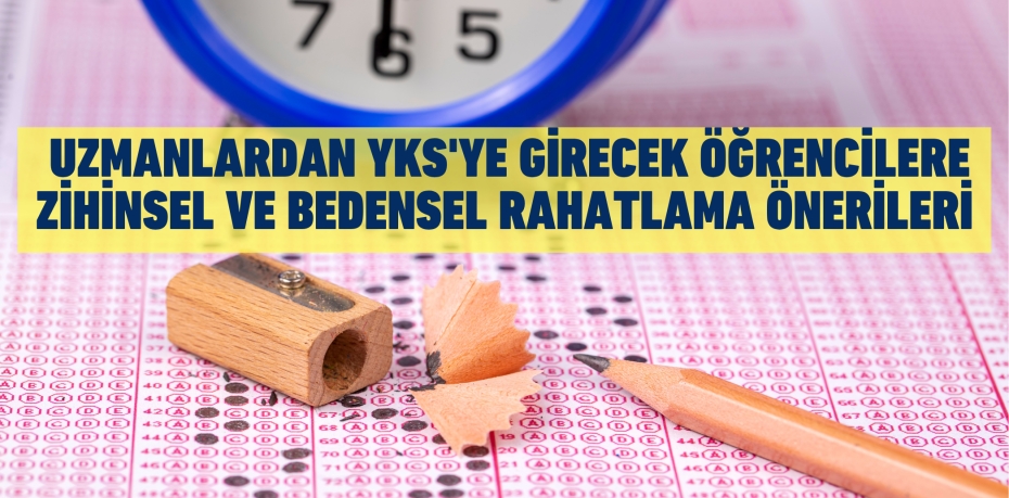UZMANLARDAN YKS'YE GİRECEK ÖĞRENCİLERE  ZİHİNSEL VE BEDENSEL RAHATLAMA ÖNERİLERİ