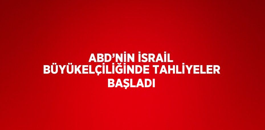 ABD’NİN İSRAİL BÜYÜKELÇİLİĞİNDE TAHLİYELER BAŞLADI