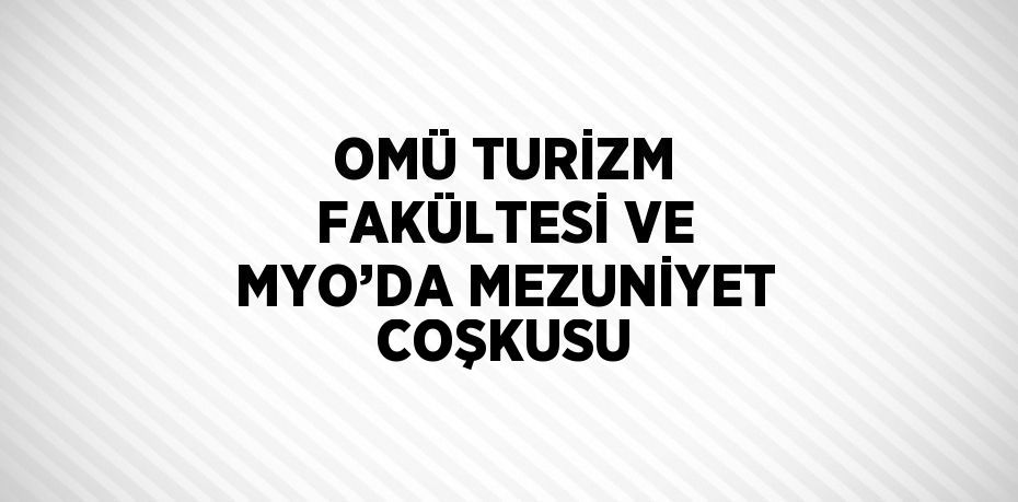 OMÜ TURİZM FAKÜLTESİ VE MYO’DA MEZUNİYET COŞKUSU