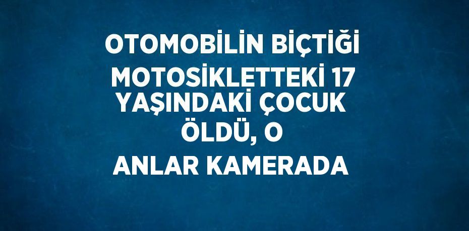 OTOMOBİLİN BİÇTİĞİ MOTOSİKLETTEKİ 17 YAŞINDAKİ ÇOCUK ÖLDÜ, O ANLAR KAMERADA