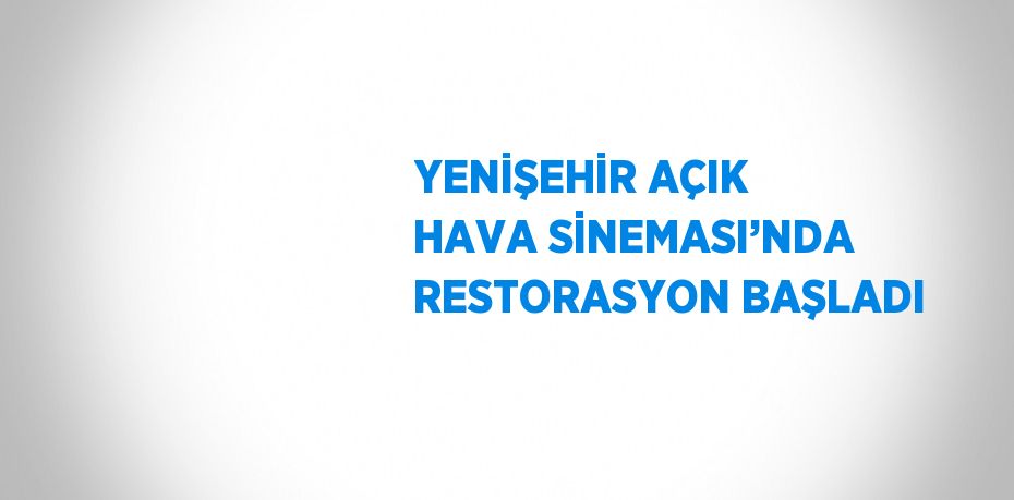 YENİŞEHİR AÇIK HAVA SİNEMASI’NDA RESTORASYON BAŞLADI
