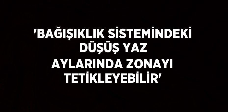 'BAĞIŞIKLIK SİSTEMİNDEKİ DÜŞÜŞ YAZ AYLARINDA ZONAYI TETİKLEYEBİLİR'
