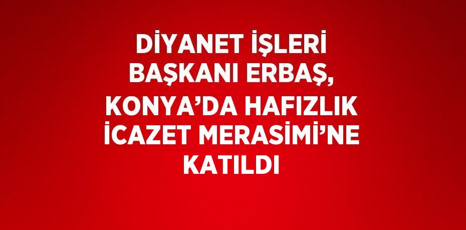 DİYANET İŞLERİ BAŞKANI ERBAŞ, KONYA’DA HAFIZLIK İCAZET MERASİMİ’NE KATILDI
