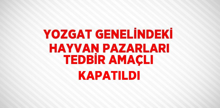 YOZGAT GENELİNDEKİ HAYVAN PAZARLARI TEDBİR AMAÇLI KAPATILDI
