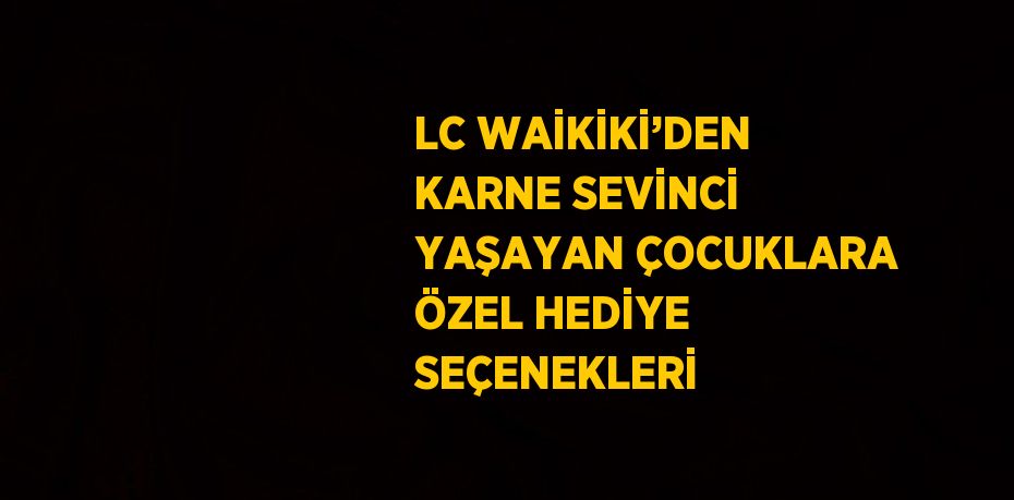LC WAİKİKİ’DEN KARNE SEVİNCİ YAŞAYAN ÇOCUKLARA ÖZEL HEDİYE SEÇENEKLERİ