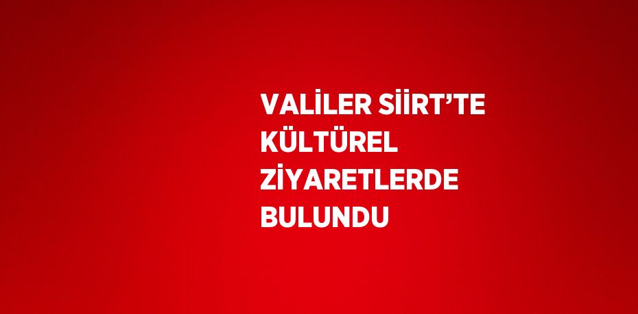 VALİLER SİİRT’TE KÜLTÜREL ZİYARETLERDE BULUNDU
