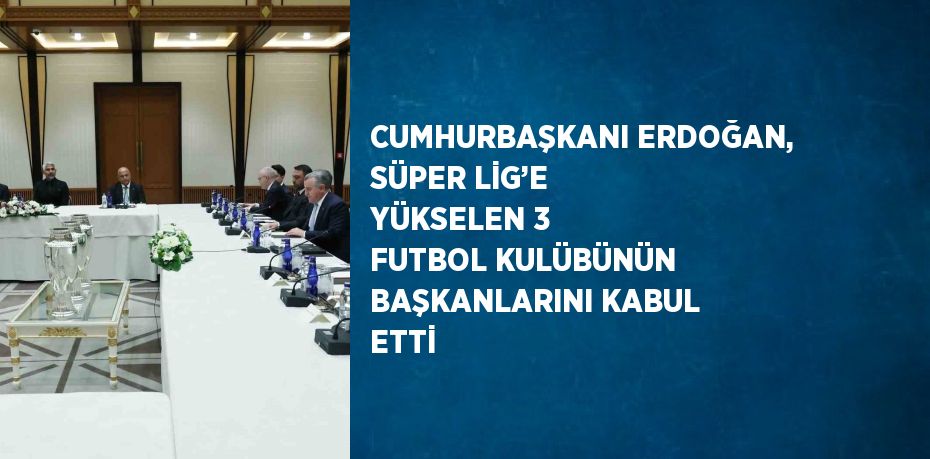 CUMHURBAŞKANI ERDOĞAN, SÜPER LİG’E YÜKSELEN 3 FUTBOL KULÜBÜNÜN BAŞKANLARINI KABUL ETTİ